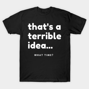 That's A Terrible Idea, What Time? Funny Sarcastic Saying. T-Shirt